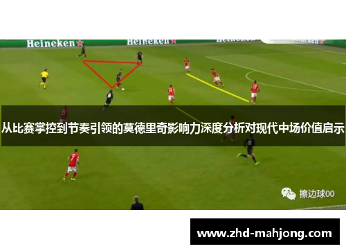从比赛掌控到节奏引领的莫德里奇影响力深度分析对现代中场价值启示