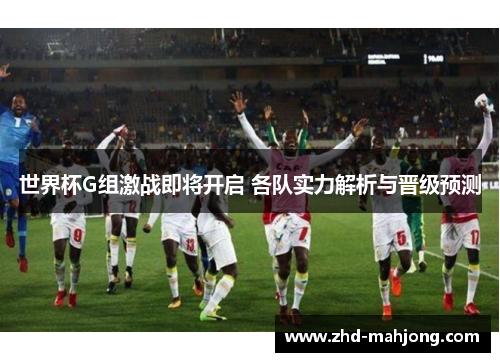 世界杯G组激战即将开启 各队实力解析与晋级预测 世界杯G组激战即将开启 各队实力解析与晋级预测