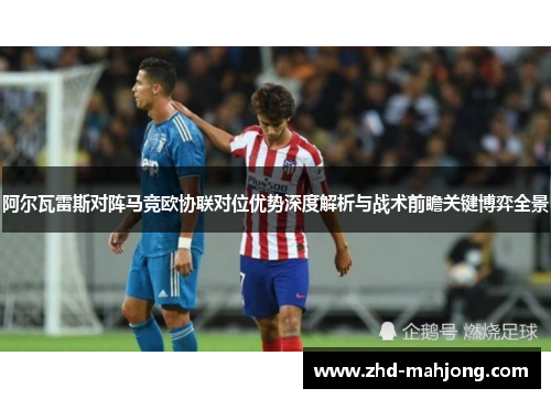 阿尔瓦雷斯对阵马竞欧协联对位优势深度解析与战术前瞻关键博弈全景