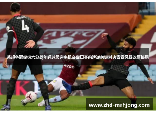 英超争冠保级六分战年轻球员迎来机会窗口赛前速递关键对决青春风暴改写格局