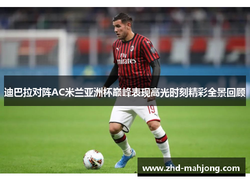 迪巴拉对阵AC米兰亚洲杯巅峰表现高光时刻精彩全景回顾