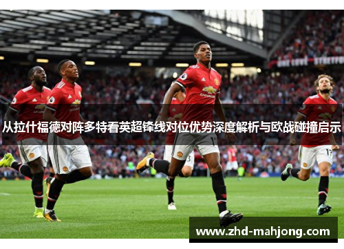 从拉什福德对阵多特看英超锋线对位优势深度解析与欧战碰撞启示