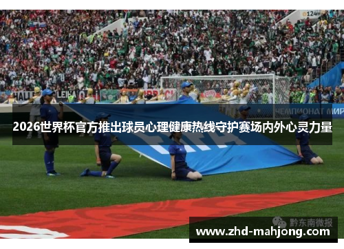 2026世界杯官方推出球员心理健康热线守护赛场内外心灵力量 2026世界杯官方推出球员心理健康热线守护赛场内外心灵力量