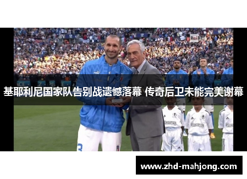基耶利尼国家队告别战遗憾落幕 传奇后卫未能完美谢幕 基耶利尼国家队告别战遗憾落幕 传奇后卫未能完美谢幕