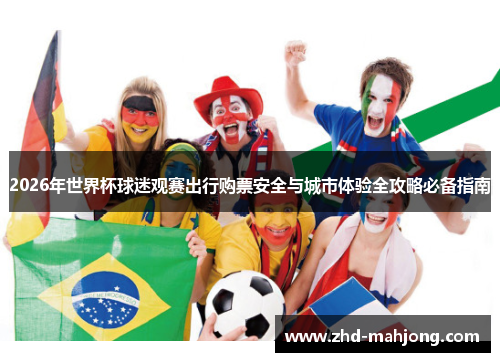 2026年世界杯球迷观赛出行购票安全与城市体验全攻略必备指南