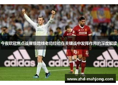 今夜欧冠焦点战晋级路线老将经验在关键战中发挥作用的深度解读