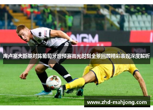 库卢塞夫斯基对阵葡萄牙世预赛高光时刻全景回顾精彩表现深度解析